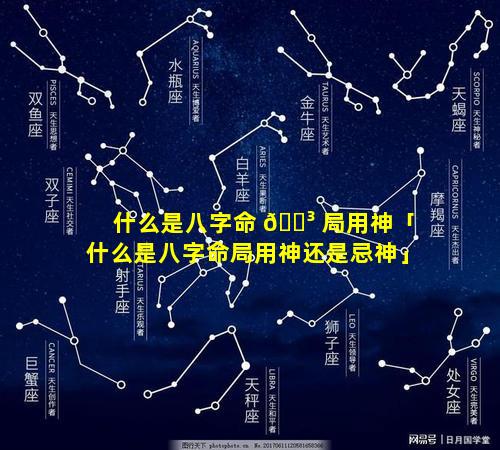 什么是八字命 🐳 局用神「什么是八字命局用神还是忌神」